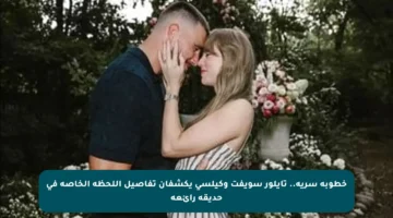 خطوبة سرية.. تايلور سويفت وكيلسي يكشفان تفاصيل اللحظة الخاصة في حديقة رائعة